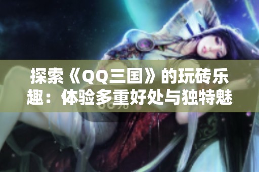 探索《QQ三国》的玩砖乐趣：体验多重好处与独特魅力的深度解析