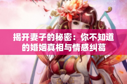 揭开妻子的秘密：你不知道的婚姻真相与情感纠葛