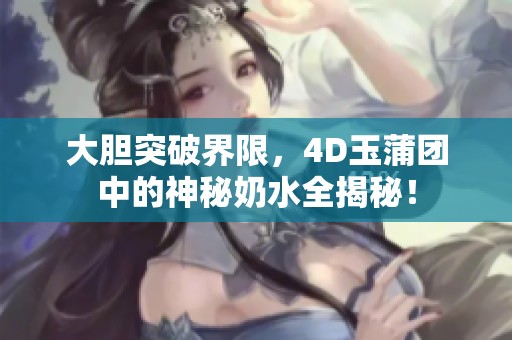 大胆突破界限，4D玉蒲团中的神秘奶水全揭秘！