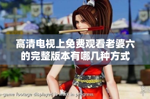 高清电视上免费观看老婆六的完整版本有哪几种方式