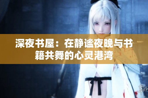 深夜书屋：在静谧夜晚与书籍共舞的心灵港湾