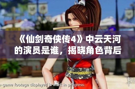《仙剑奇侠传4》中云天河的演员是谁，揭晓角色背后的故事与演绎者的精彩表现