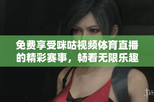 免费享受咪咕视频体育直播的精彩赛事，畅看无限乐趣