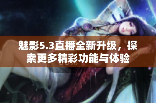 魅影5.3直播全新升级，探索更多精彩功能与体验