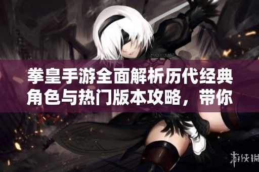 拳皇手游全面解析历代经典角色与热门版本攻略，带你领略游戏魅力与战斗技巧
