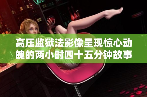 高压监狱法影像呈现惊心动魄的两小时四十五分钟故事