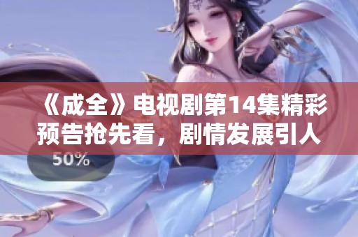 《成全》电视剧第14集精彩预告抢先看，剧情发展引人期待