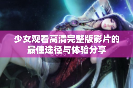 少女观看高清完整版影片的最佳途径与体验分享