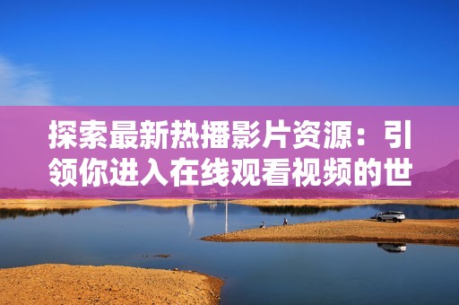 探索最新热播影片资源：引领你进入在线观看视频的世界