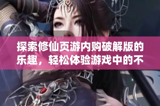 探索修仙页游内购破解版的乐趣，轻松体验游戏中的不劳而获新方式