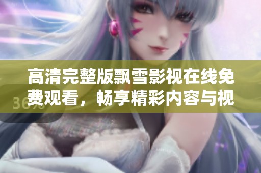 高清完整版飘雪影视在线免费观看，畅享精彩内容与视觉盛宴