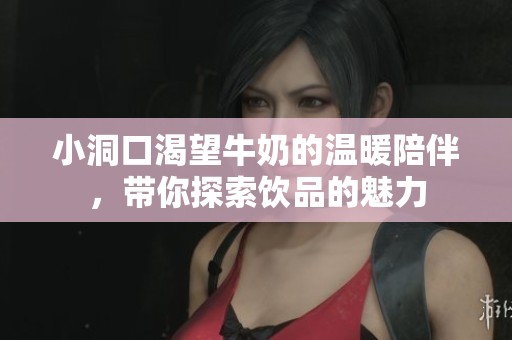 小洞口渴望牛奶的温暖陪伴，带你探索饮品的魅力