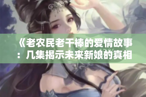 《老农民老干棒的爱情故事：几集揭示未来新娘的真相》