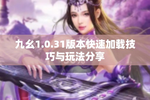 九幺1.0.31版本快速加载技巧与玩法分享