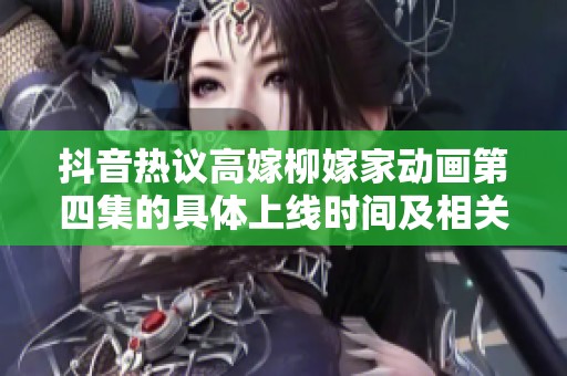 抖音热议高嫁柳嫁家动画第四集的具体上线时间及相关信息揭秘