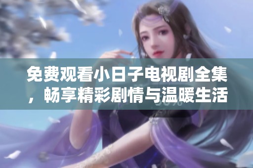 免费观看小日子电视剧全集，畅享精彩剧情与温暖生活