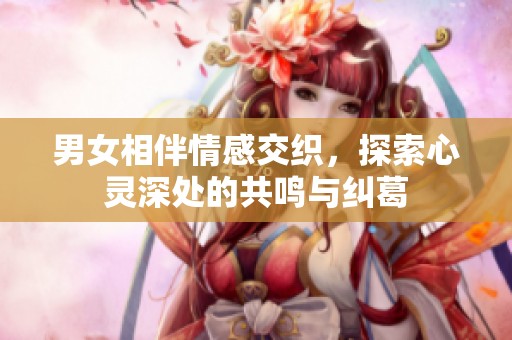 男女相伴情感交织，探索心灵深处的共鸣与纠葛
