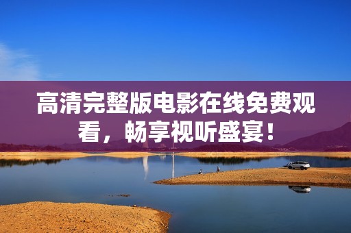 高清完整版电影在线免费观看，畅享视听盛宴！
