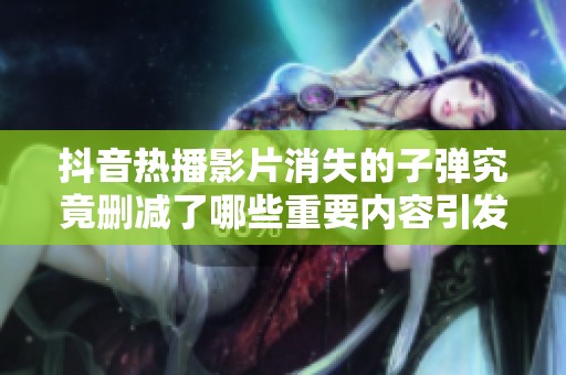 抖音热播影片消失的子弹究竟删减了哪些重要内容引发社会关注