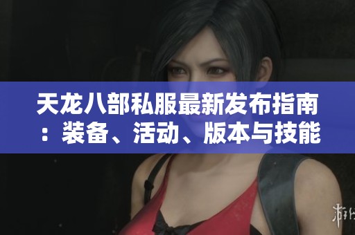 天龙八部私服最新发布指南：装备、活动、版本与技能全方位解析
