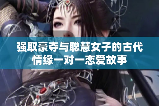 强取豪夺与聪慧女子的古代情缘一对一恋爱故事