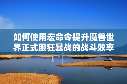 如何使用宏命令提升魔兽世界正式服狂暴战的战斗效率与操作流畅性