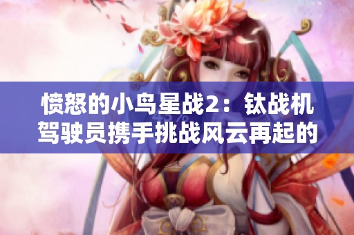 愤怒的小鸟星战2：钛战机驾驶员携手挑战风云再起的激烈战斗