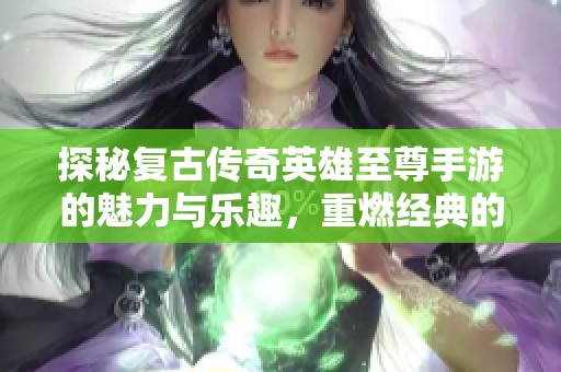 探秘复古传奇英雄至尊手游的魅力与乐趣，重燃经典的传奇体验