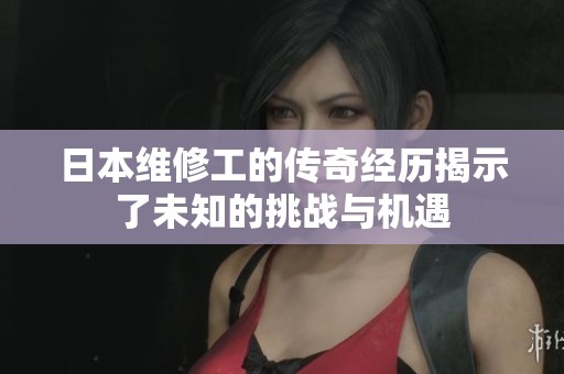 日本维修工的传奇经历揭示了未知的挑战与机遇