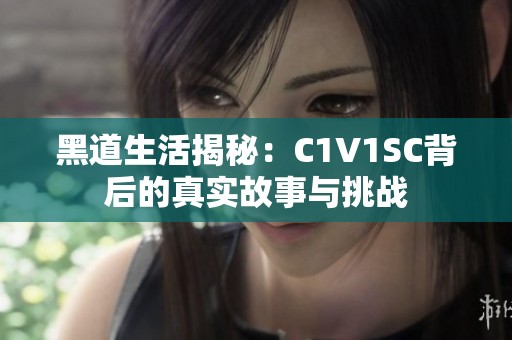 黑道生活揭秘：C1V1SC背后的真实故事与挑战