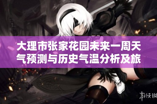 大理市张家花园未来一周天气预测与历史气温分析及旅游活动推荐指南