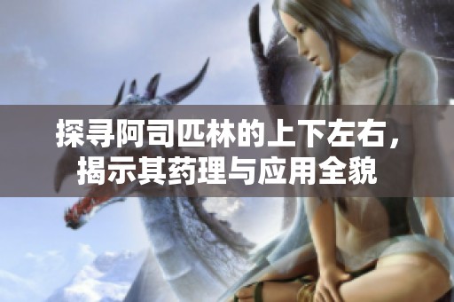 探寻阿司匹林的上下左右，揭示其药理与应用全貌