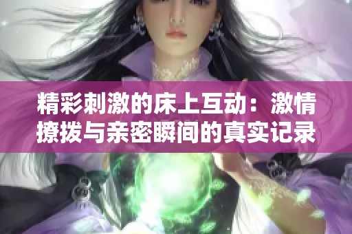 精彩刺激的床上互动：激情撩拨与亲密瞬间的真实记录