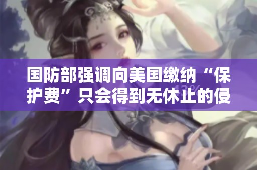 国防部强调向美国缴纳“保护费”只会得到无休止的侵压与剥削