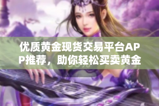 优质黄金现货交易平台APP推荐，助你轻松买卖黄金