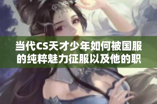 当代CS天才少年如何被国服的纯粹魅力征服以及他的职业生涯与天梯之路