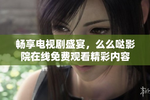 畅享电视剧盛宴，么么哒影院在线免费观看精彩内容