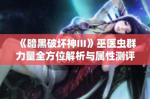 《暗黑破坏神III》巫医虫群力量全方位解析与属性测评分享