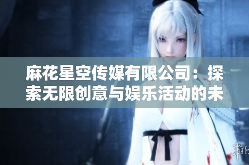 麻花星空传媒有限公司：探索无限创意与娱乐活动的未来之路