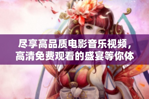 尽享高品质电影音乐视频，高清免费观看的盛宴等你体验