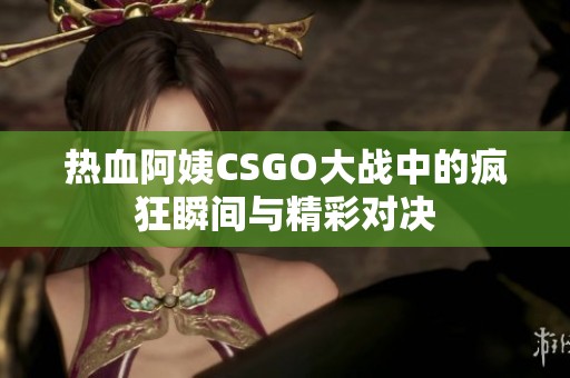 热血阿姨CSGO大战中的疯狂瞬间与精彩对决