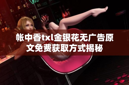 帐中香txl金银花无广告原文免费获取方式揭秘