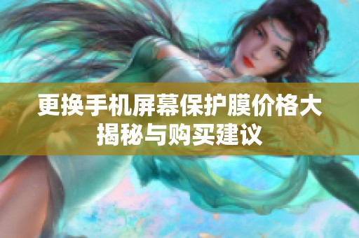 更换手机屏幕保护膜价格大揭秘与购买建议