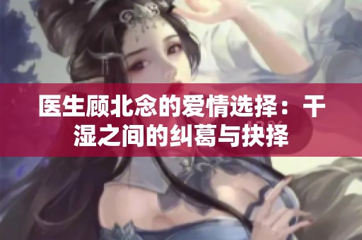 医生顾北念的爱情选择：干湿之间的纠葛与抉择