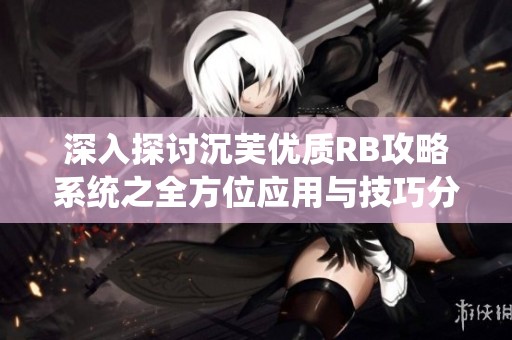 深入探讨沉芙优质RB攻略系统之全方位应用与技巧分享