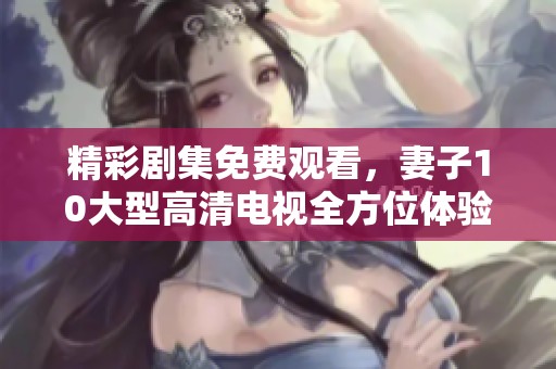 精彩剧集免费观看，妻子10大型高清电视全方位体验