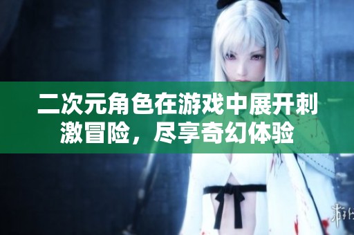 二次元角色在游戏中展开刺激冒险，尽享奇幻体验