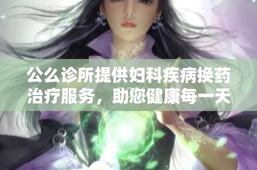 公么诊所提供妇科疾病换药治疗服务，助您健康每一天