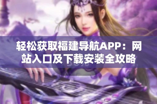 轻松获取福建导航APP：网站入口及下载安装全攻略
