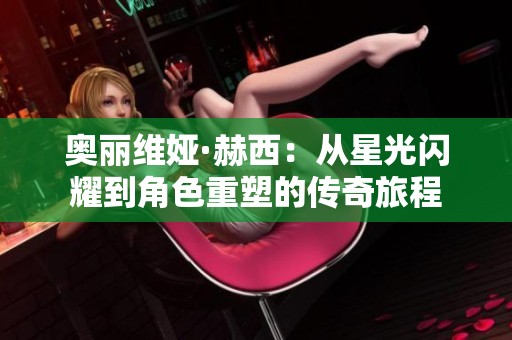 奥丽维娅·赫西：从星光闪耀到角色重塑的传奇旅程